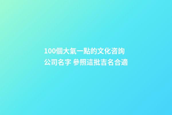 100個大氣一點的文化咨詢公司名字 參照這批吉名合適-第1張-公司起名-玄機派